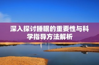深入探讨睡眠的重要性与科学指导方法解析