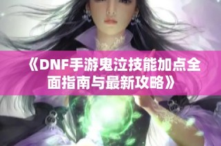 《DNF手游鬼泣技能加点全面指南与最新攻略》