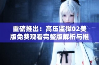 重磅推出：高压监狱02美版免费观看完整版解析与推荐
