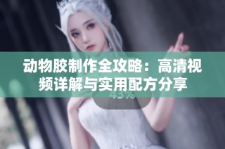 动物胶制作全攻略：高清视频详解与实用配方分享