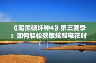 《暗黑破坏神4》第三赛季：如何轻松获取炫酷电花时装技巧大揭秘