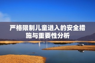 严格限制儿童进入的安全措施与重要性分析