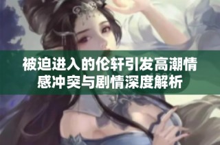 被迫进入的伦轩引发高潮情感冲突与剧情深度解析