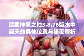 探索神墓之地3.8.76版本中昊天的具体位置与秘密解析