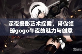深夜摄影艺术探索，带你领略gogo午夜的魅力与创意