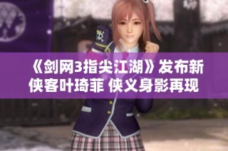 《剑网3指尖江湖》发布新侠客叶琦菲 侠义身影再现江湖风云