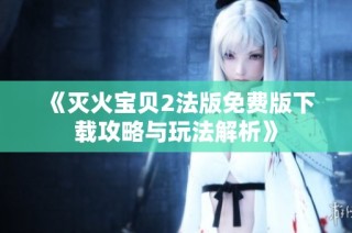 《灭火宝贝2法版免费版下载攻略与玩法解析》