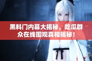 黑料门内幕大揭秘，吃瓜群众在线围观真相揭秘！