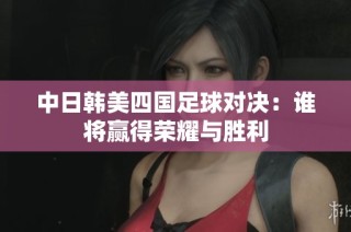中日韩美四国足球对决：谁将赢得荣耀与胜利