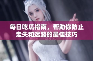 每日吃瓜指南，帮助你防止走失和迷路的最佳技巧