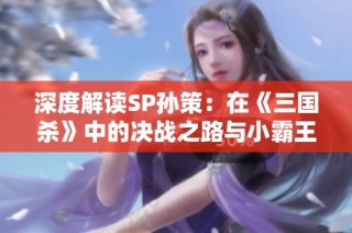 深度解读SP孙策：在《三国杀》中的决战之路与小霸王传承