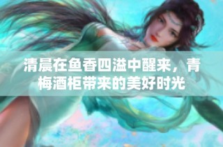 清晨在鱼香四溢中醒来，青梅酒柜带来的美好时光