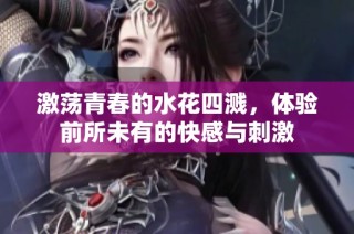 激荡青春的水花四溅，体验前所未有的快感与刺激