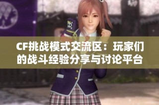 CF挑战模式交流区：玩家们的战斗经验分享与讨论平台