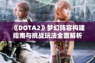 《DOTA2》梦幻阵容构建指南与挑战玩法全面解析