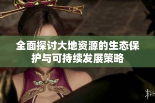 全面探讨大地资源的生态保护与可持续发展策略