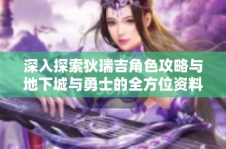 深入探索狄瑞吉角色攻略与地下城与勇士的全方位资料分享