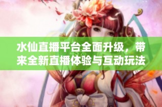 水仙直播平台全面升级，带来全新直播体验与互动玩法