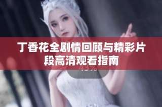 丁香花全剧情回顾与精彩片段高清观看指南