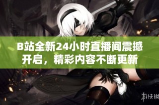 B站全新24小时直播间震撼开启，精彩内容不断更新
