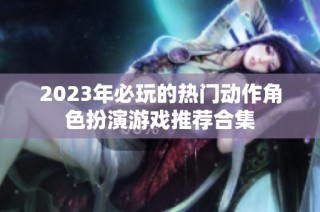 2023年必玩的热门动作角色扮演游戏推荐合集