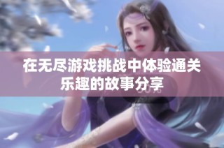 在无尽游戏挑战中体验通关乐趣的故事分享