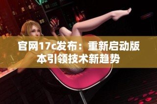 官网17c发布：重新启动版本引领技术新趋势
