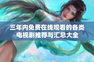 三年内免费在线观看的各类电视剧推荐与汇总大全