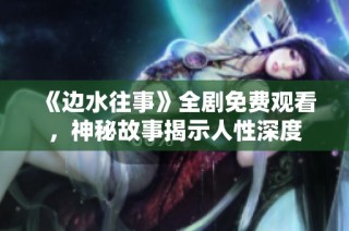 《边水往事》全剧免费观看，神秘故事揭示人性深度