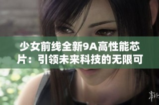 少女前线全新9A高性能芯片：引领未来科技的无限可能性