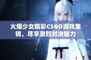 火爆少女精彩CSGO游戏集锦，尽享激烈对决魅力