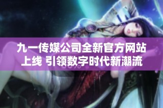 九一传媒公司全新官方网站上线 引领数字时代新潮流