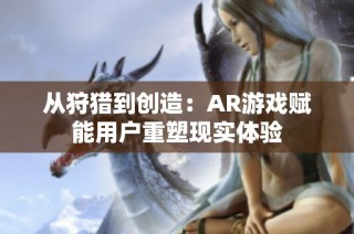 从狩猎到创造：AR游戏赋能用户重塑现实体验