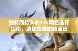 独特而持久的17c网名选择指南，助你在线脱颖而出