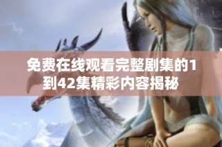 免费在线观看完整剧集的1到42集精彩内容揭秘