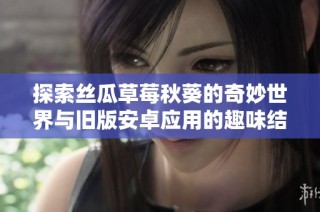 探索丝瓜草莓秋葵的奇妙世界与旧版安卓应用的趣味结合
