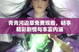 青青河边草免费观看，畅享精彩剧情与丰富内涵