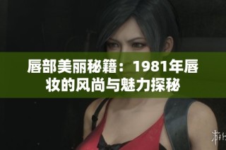 唇部美丽秘籍：1981年唇妆的风尚与魅力探秘