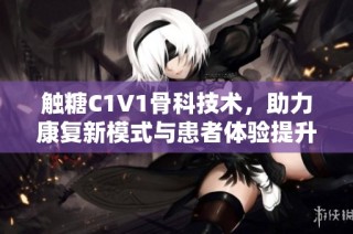 触糖C1V1骨科技术，助力康复新模式与患者体验提升