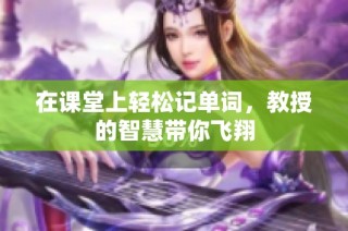 在课堂上轻松记单词，教授的智慧带你飞翔
