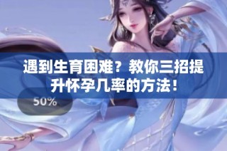 遇到生育困难？教你三招提升怀孕几率的方法！