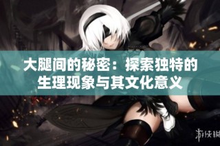 大腿间的秘密：探索独特的生理现象与其文化意义