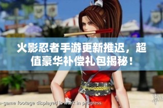 火影忍者手游更新推迟，超值豪华补偿礼包揭秘！