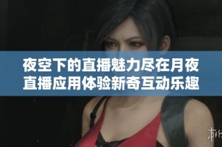 夜空下的直播魅力尽在月夜直播应用体验新奇互动乐趣