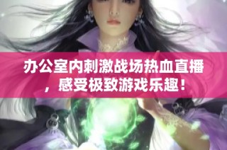 办公室内刺激战场热血直播，感受极致游戏乐趣！