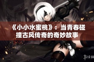 《小小水蜜桃》：当青春碰撞古风传奇的奇妙故事