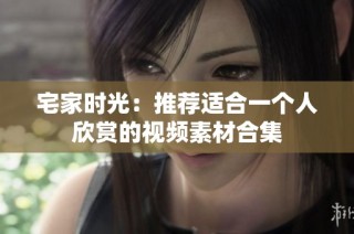 宅家时光：推荐适合一个人欣赏的视频素材合集