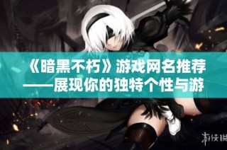 《暗黑不朽》游戏网名推荐——展现你的独特个性与游戏魅力