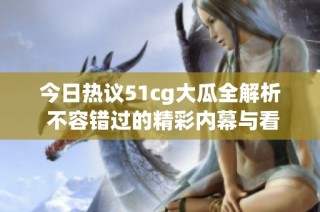 今日热议51cg大瓜全解析 不容错过的精彩内幕与看点