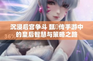 沉浸后宫争斗 甄嬛传手游中的皇后智慧与策略之路